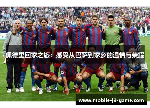佩德里回家之旅:感受从巴萨到家乡的温情与荣耀 佩德里回家之旅:感受从巴萨到家乡的温情与荣耀