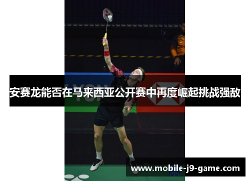 安赛龙能否在马来西亚公开赛中再度崛起挑战强敌 安赛龙能否在马来西亚公开赛中再度崛起挑战强敌