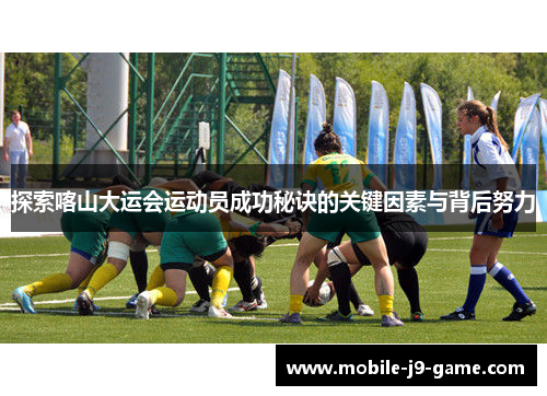 探索喀山大运会运动员成功秘诀的关键因素与背后努力 探索喀山大运会运动员成功秘诀的关键因素与背后努力