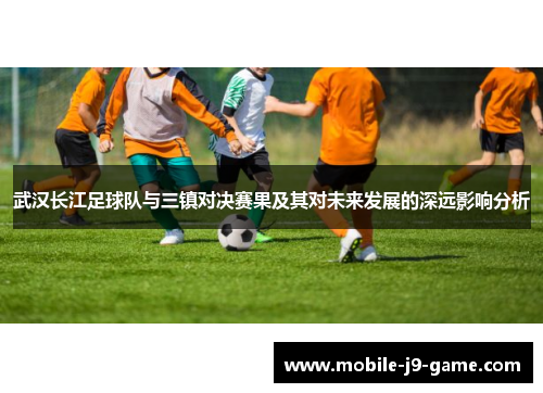 武汉长江足球队与三镇对决赛果及其对未来发展的深远影响分析 武汉长江足球队与三镇对决赛果及其对未来发展的深远影响分析