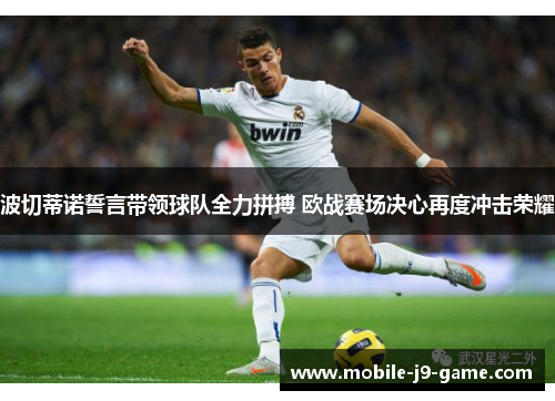 波切蒂诺誓言带领球队全力拼搏 欧战赛场决心再度冲击荣耀 波切蒂诺誓言带领球队全力拼搏 欧战赛场决心再度冲击荣耀