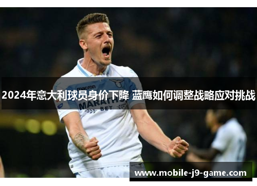 2024年意大利球员身价下降 蓝鹰如何调整战略应对挑战 2024年意大利球员身价下降 蓝鹰如何调整战略应对挑战