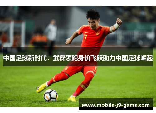 中国足球新时代:武磊领跑身价飞跃助力中国足球崛起 中国足球新时代:武磊领跑身价飞跃助力中国足球崛起
