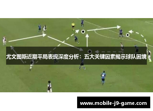 尤文图斯近期平局表现深度分析:五大关键因素揭示球队困境 尤文图斯近期平局表现深度分析:五大关键因素揭示球队困境