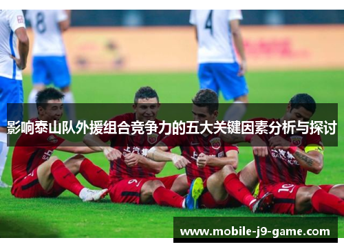 影响泰山队外援组合竞争力的五大关键因素分析与探讨 影响泰山队外援组合竞争力的五大关键因素分析与探讨
