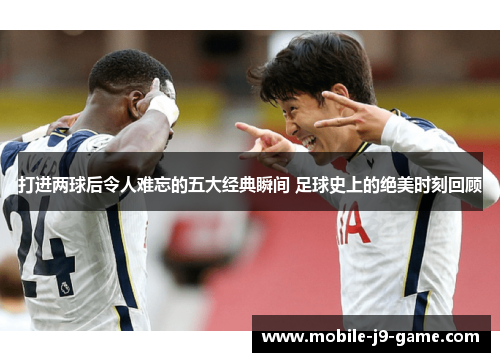 打进两球后令人难忘的五大经典瞬间 足球史上的绝美时刻回顾 打进两球后令人难忘的五大经典瞬间 足球史上的绝美时刻回顾