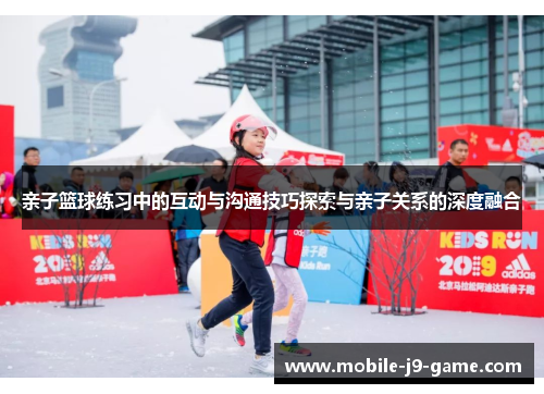 亲子篮球练习中的互动与沟通技巧探索与亲子关系的深度融合 亲子篮球练习中的互动与沟通技巧探索与亲子关系的深度融合