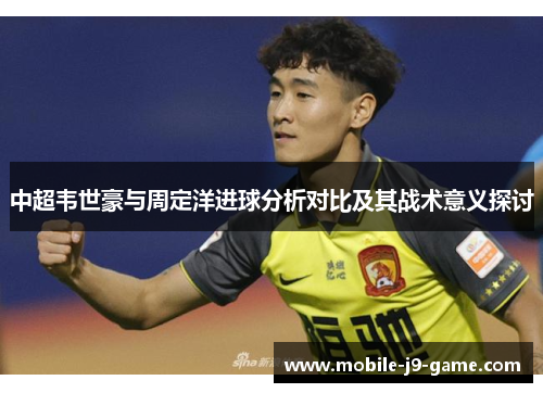 中超韦世豪与周定洋进球分析对比及其战术意义探讨 中超韦世豪与周定洋进球分析对比及其战术意义探讨