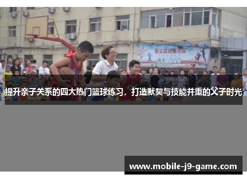 提升亲子关系的四大热门篮球练习,打造默契与技能并重的父子时光 提升亲子关系的四大热门篮球练习,打造默契与技能并重的父子时光