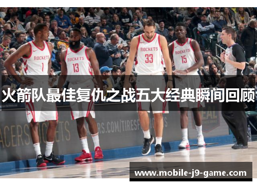 火箭队最佳复仇之战五大经典瞬间回顾 火箭队最佳复仇之战五大经典瞬间回顾