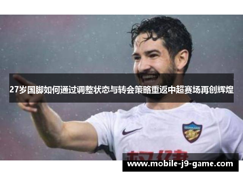27岁国脚如何通过调整状态与转会策略重返中超赛场再创辉煌 27岁国脚如何通过调整状态与转会策略重返中超赛场再创辉煌