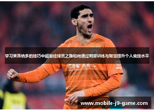 学习莱昂纳多的技巧中超最佳球员之路如何通过刻苦训练与智慧提升个人竞技水平 学习莱昂纳多的技巧中超最佳球员之路如何通过刻苦训练与智慧提升个人竞技水平