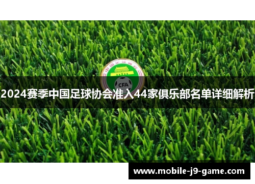 2024赛季中国足球协会准入44家俱乐部名单详细解析 2024赛季中国足球协会准入44家俱乐部名单详细解析