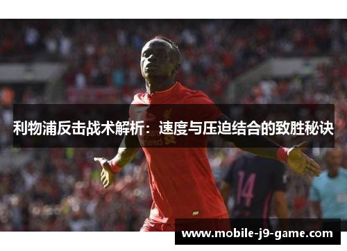 利物浦反击战术解析:速度与压迫结合的致胜秘诀 利物浦反击战术解析:速度与压迫结合的致胜秘诀