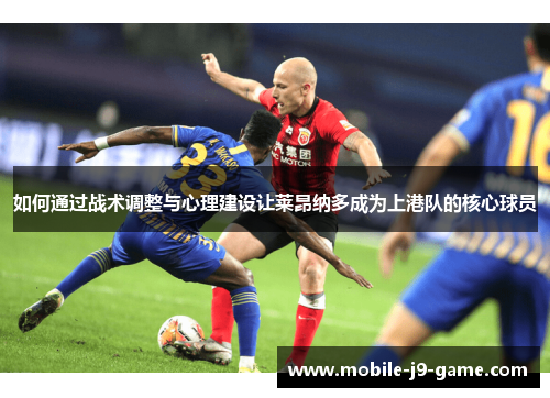 如何通过战术调整与心理建设让莱昂纳多成为上港队的核心球员 如何通过战术调整与心理建设让莱昂纳多成为上港队的核心球员