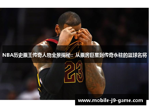NBA历史票王传奇人物全景揭秘:从票房巨星到传奇永驻的篮球名将 NBA历史票王传奇人物全景揭秘:从票房巨星到传奇永驻的篮球名将
