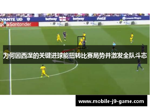 为何因西涅的关键进球能扭转比赛局势并激发全队斗志