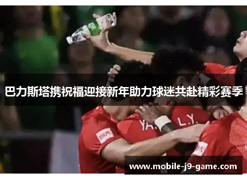 巴力斯塔携祝福迎接新年助力球迷共赴精彩赛季 巴力斯塔携祝福迎接新年助力球迷共赴精彩赛季
