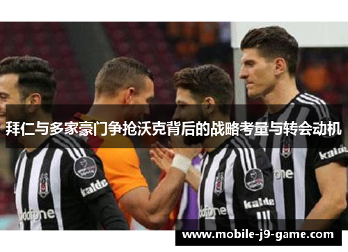 拜仁与多家豪门争抢沃克背后的战略考量与转会动机 拜仁与多家豪门争抢沃克背后的战略考量与转会动机