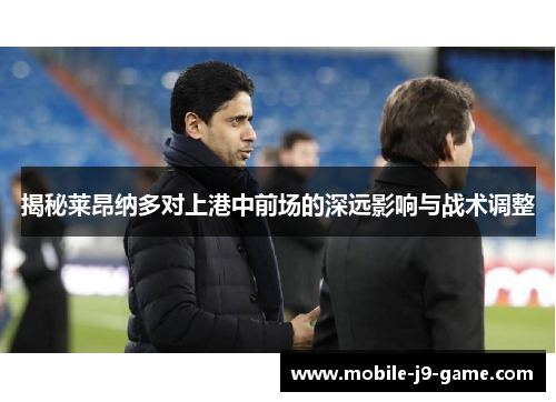 揭秘莱昂纳多对上港中前场的深远影响与战术调整 揭秘莱昂纳多对上港中前场的深远影响与战术调整