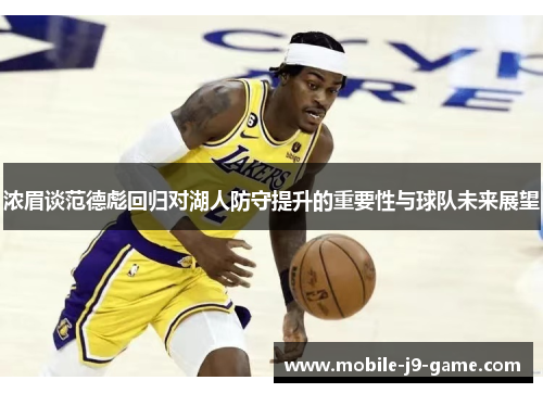 浓眉谈范德彪回归对湖人防守提升的重要性与球队未来展望 浓眉谈范德彪回归对湖人防守提升的重要性与球队未来展望