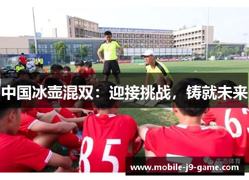 中国冰壶混双:迎接挑战,铸就未来 中国冰壶混双:迎接挑战,铸就未来