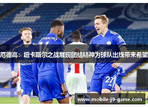 厄德高:纽卡斯尔之战展现团结精神为球队出线带来希望 厄德高:纽卡斯尔之战展现团结精神为球队出线带来希望