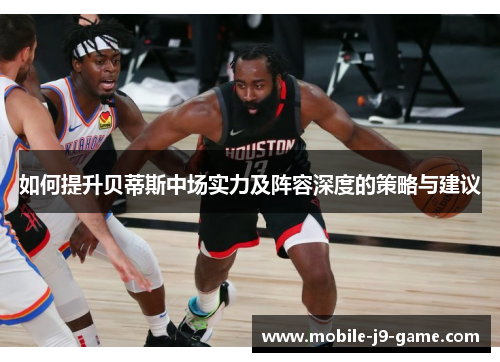 如何提升贝蒂斯中场实力及阵容深度的策略与建议 如何提升贝蒂斯中场实力及阵容深度的策略与建议