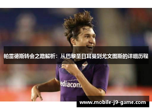 帕雷德斯转会之路解析:从巴黎圣日耳曼到尤文图斯的详细历程 帕雷德斯转会之路解析:从巴黎圣日耳曼到尤文图斯的详细历程