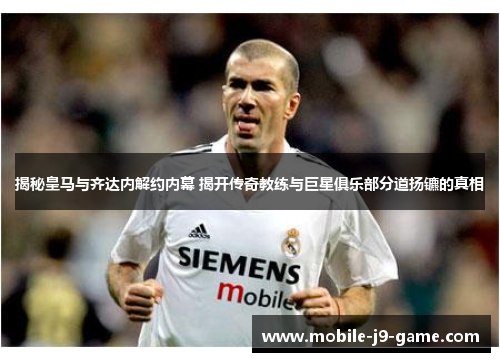 揭秘皇马与齐达内解约内幕 揭开传奇教练与巨星俱乐部分道扬镳的真相