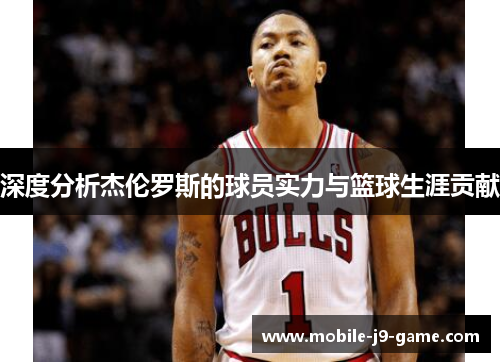 深度分析杰伦罗斯的球员实力与篮球生涯贡献 深度分析杰伦罗斯的球员实力与篮球生涯贡献