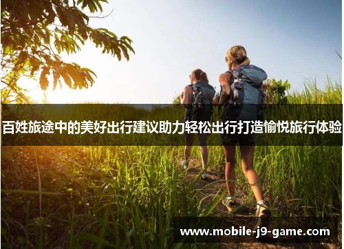 百姓旅途中的美好出行建议助力轻松出行打造愉悦旅行体验 百姓旅途中的美好出行建议助力轻松出行打造愉悦旅行体验
