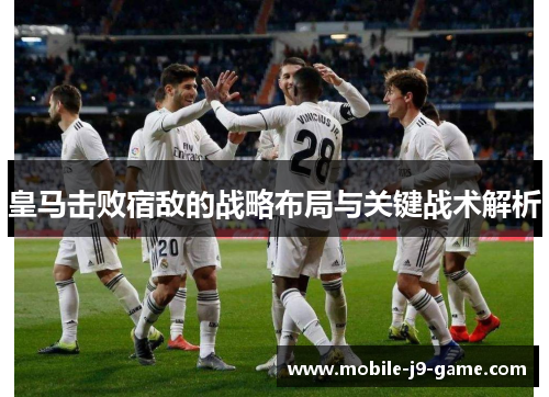 皇马击败宿敌的战略布局与关键战术解析 皇马击败宿敌的战略布局与关键战术解析