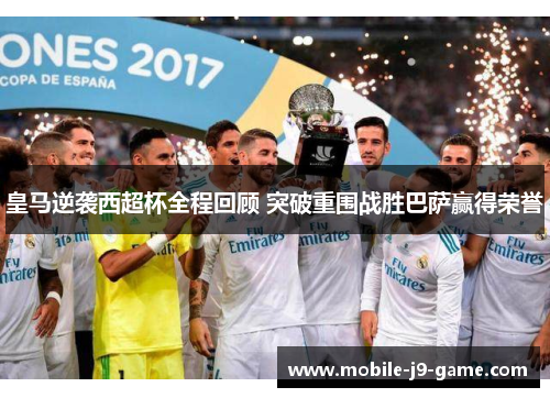 皇马逆袭西超杯全程回顾 突破重围战胜巴萨赢得荣誉 皇马逆袭西超杯全程回顾 突破重围战胜巴萨赢得荣誉