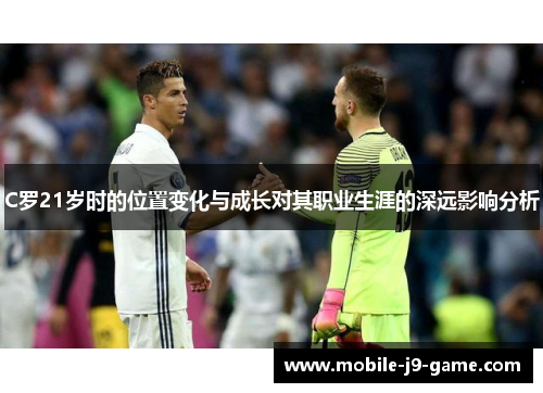 C罗21岁时的位置变化与成长对其职业生涯的深远影响分析 C罗21岁时的位置变化与成长对其职业生涯的深远影响分析