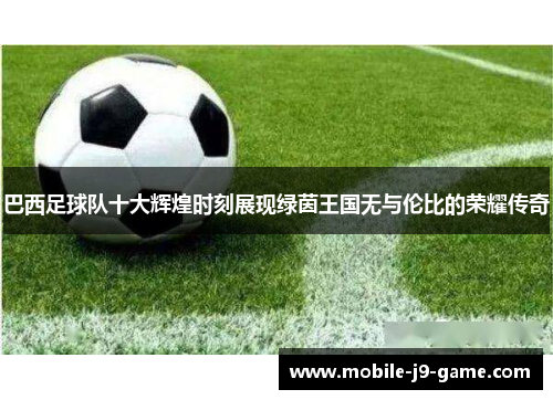 巴西足球队十大辉煌时刻展现绿茵王国无与伦比的荣耀传奇 巴西足球队十大辉煌时刻展现绿茵王国无与伦比的荣耀传奇