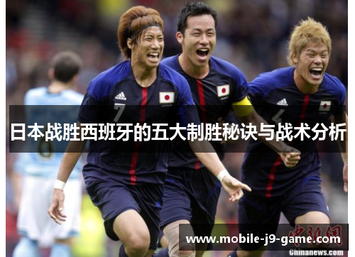 日本战胜西班牙的五大制胜秘诀与战术分析 日本战胜西班牙的五大制胜秘诀与战术分析