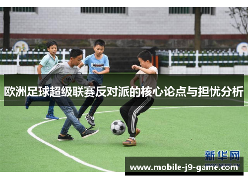 欧洲足球超级联赛反对派的核心论点与担忧分析 欧洲足球超级联赛反对派的核心论点与担忧分析