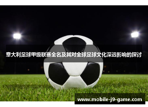 意大利足球甲级联赛全名及其对全球足球文化深远影响的探讨 意大利足球甲级联赛全名及其对全球足球文化深远影响的探讨