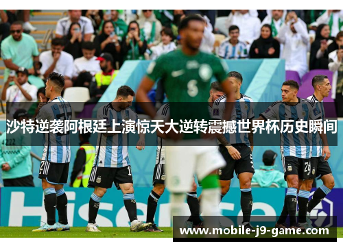 沙特逆袭阿根廷上演惊天大逆转震撼世界杯历史瞬间 沙特逆袭阿根廷上演惊天大逆转震撼世界杯历史瞬间