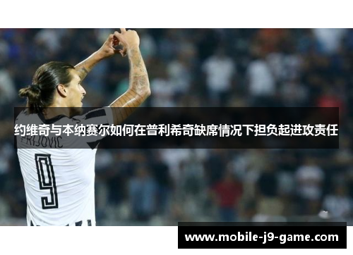 约维奇与本纳赛尔如何在普利希奇缺席情况下担负起进攻责任 约维奇与本纳赛尔如何在普利希奇缺席情况下担负起进攻责任