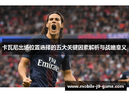 卡瓦尼出场位置选择的五大关键因素解析与战略意义 卡瓦尼出场位置选择的五大关键因素解析与战略意义