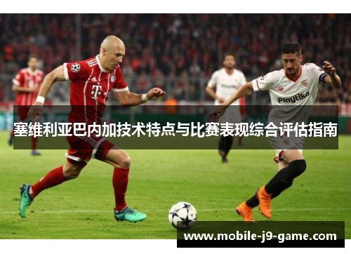 塞维利亚巴内加技术特点与比赛表现综合评估指南 塞维利亚巴内加技术特点与比赛表现综合评估指南