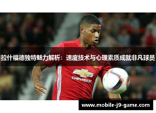 拉什福德独特魅力解析：速度技术与心理素质成就非凡球员