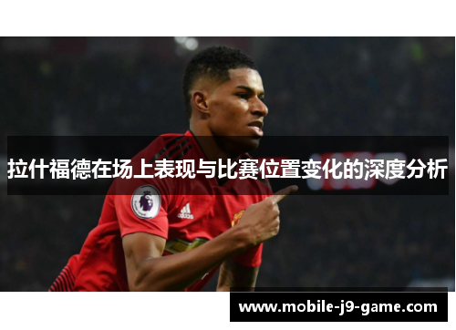 拉什福德在场上表现与比赛位置变化的深度分析 拉什福德在场上表现与比赛位置变化的深度分析
