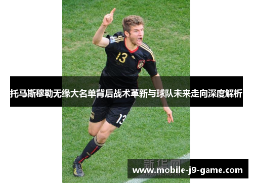 托马斯穆勒无缘大名单背后战术革新与球队未来走向深度解析 托马斯穆勒无缘大名单背后战术革新与球队未来走向深度解析