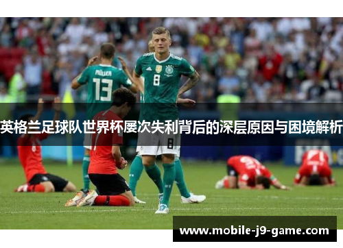 英格兰足球队世界杯屡次失利背后的深层原因与困境解析 英格兰足球队世界杯屡次失利背后的深层原因与困境解析