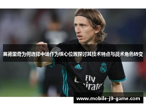 莫德里奇为何选择中场作为核心位置探讨其技术特点与战术角色转变 莫德里奇为何选择中场作为核心位置探讨其技术特点与战术角色转变