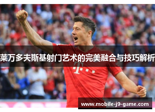 莱万多夫斯基射门艺术的完美融合与技巧解析 莱万多夫斯基射门艺术的完美融合与技巧解析