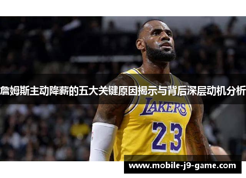 詹姆斯主动降薪的五大关键原因揭示与背后深层动机分析 詹姆斯主动降薪的五大关键原因揭示与背后深层动机分析